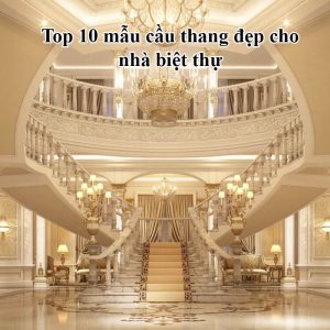 Top 10 mẫu cầu thang đẹp cho nhà biệt thự